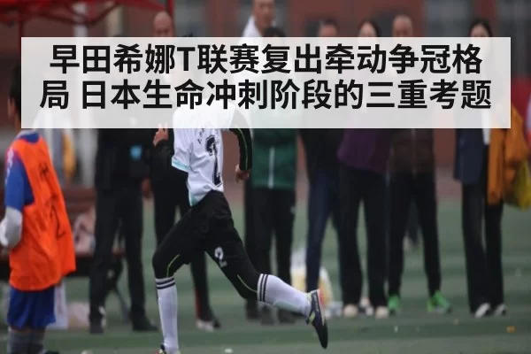 早田希娜T联赛复出牵动争冠格局 日本生命冲刺阶段的三重考题