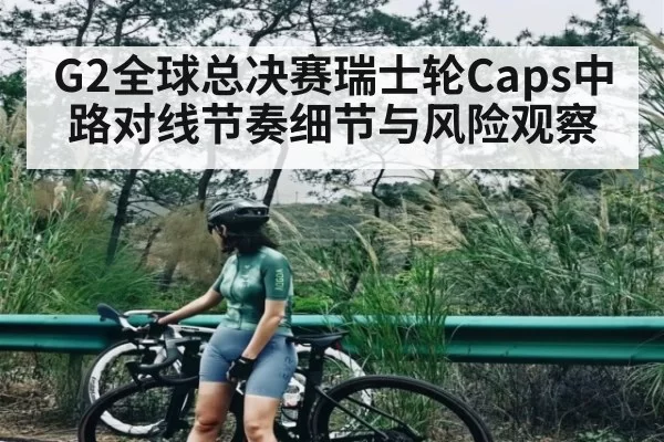G2全球总决赛瑞士轮Caps中路对线节奏细节与风险观察
